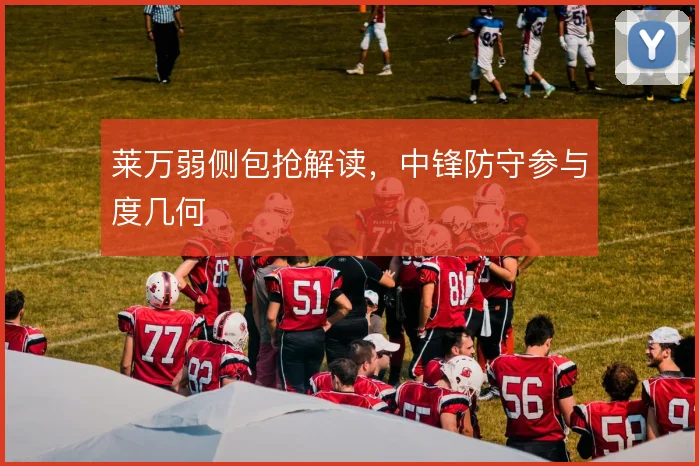 莱万弱侧包抢解读，中锋防守参与度几何