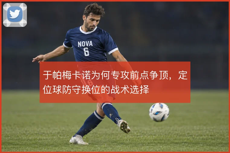 于帕梅卡诺为何专攻前点争顶，定位球防守换位的战术选择