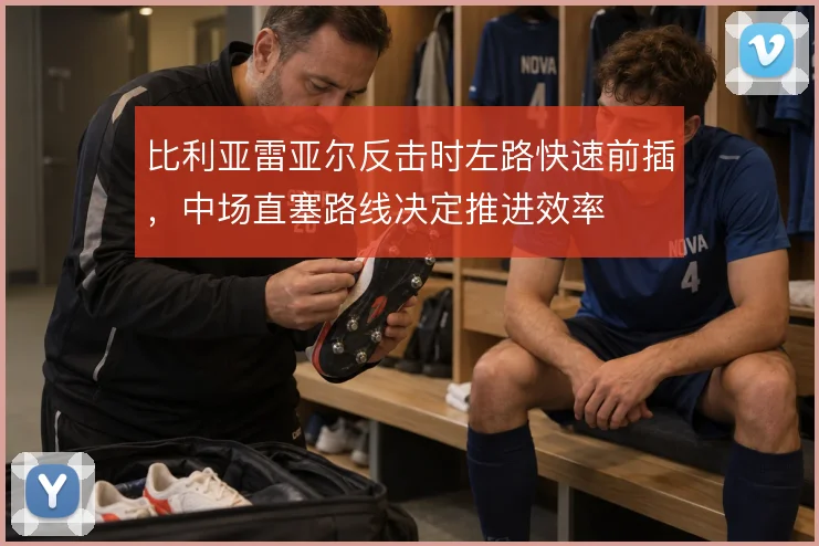 比利亚雷亚尔反击时左路快速前插,中场直塞路线决定推进效率