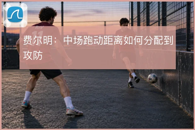 费尔明：中场跑动距离如何分配到攻防