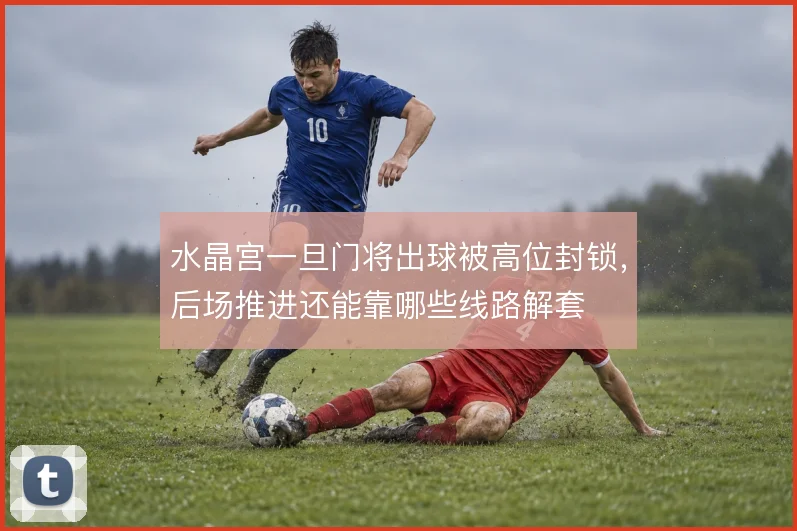 水晶宫一旦门将出球被高位封锁，后场推进还能靠哪些线路解套