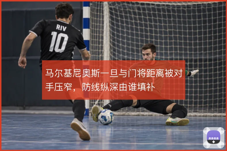 马尔基尼奥斯一旦与门将距离被对手压窄，防线纵深由谁填补
