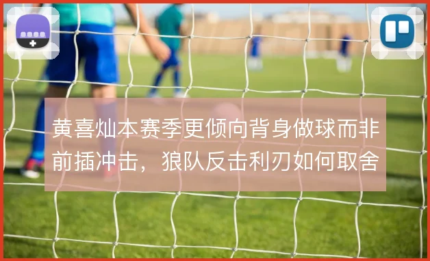 黄喜灿本赛季更倾向背身做球而非前插冲击，狼队反击利刃如何取舍
