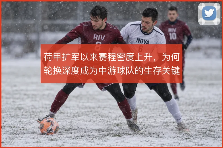 荷甲扩军以来赛程密度上升，为何轮换深度成为中游球队的生存关键