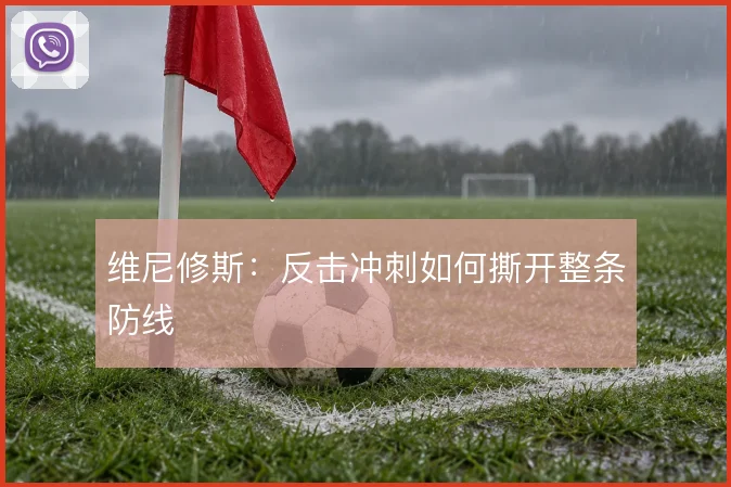 维尼修斯:反击冲刺如何撕开整条防线