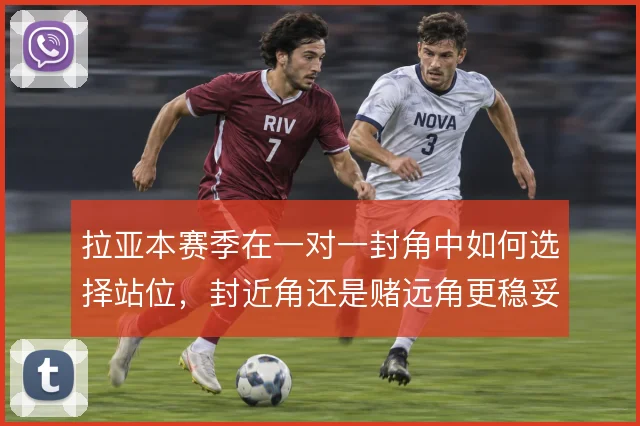 拉亚本赛季在一对一封角中如何选择站位，封近角还是赌远角更稳妥