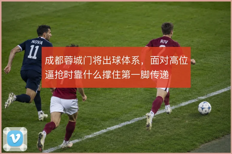 成都蓉城门将出球体系，面对高位逼抢时靠什么撑住第一脚传递