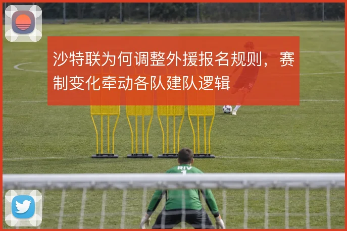 沙特联为何调整外援报名规则，赛制变化牵动各队建队逻辑