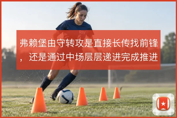 弗赖堡由守转攻是直接长传找前锋，还是通过中场层层递进完成推进