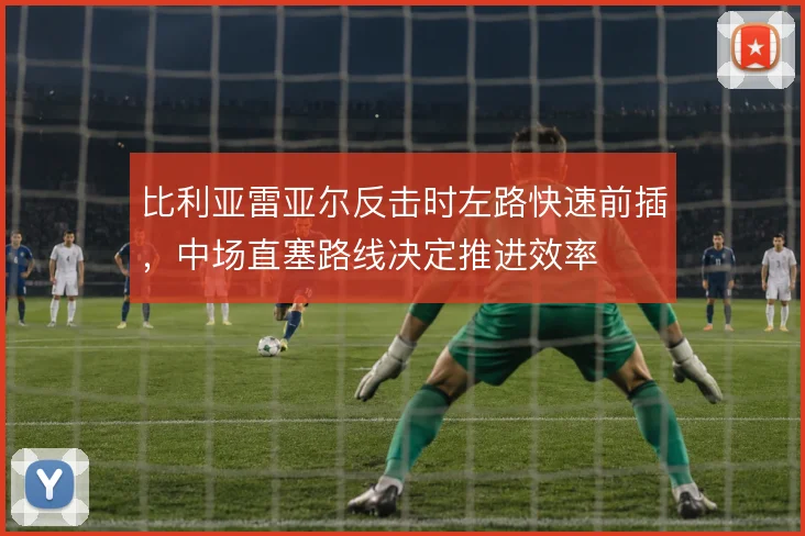 比利亚雷亚尔反击时左路快速前插，中场直塞路线决定推进效率