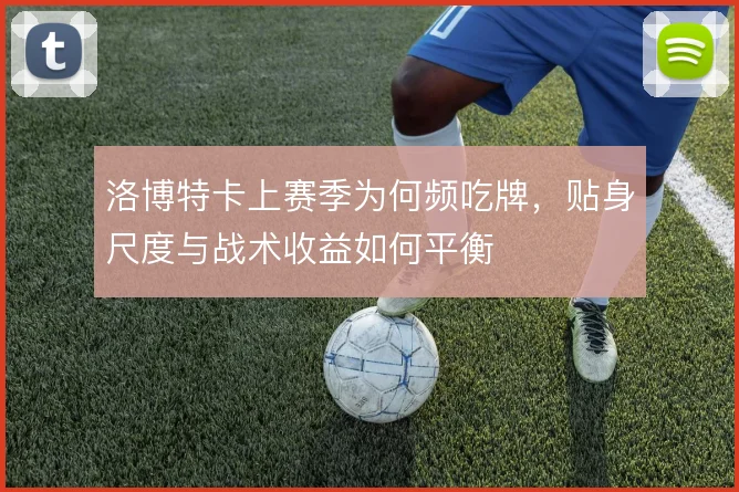 洛博特卡上赛季为何频吃牌，贴身尺度与战术收益如何平衡