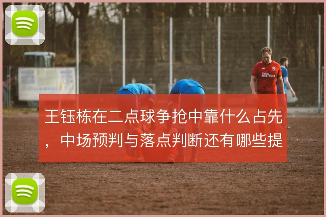 王钰栋在二点球争抢中靠什么占先，中场预判与落点判断还有哪些提升空间