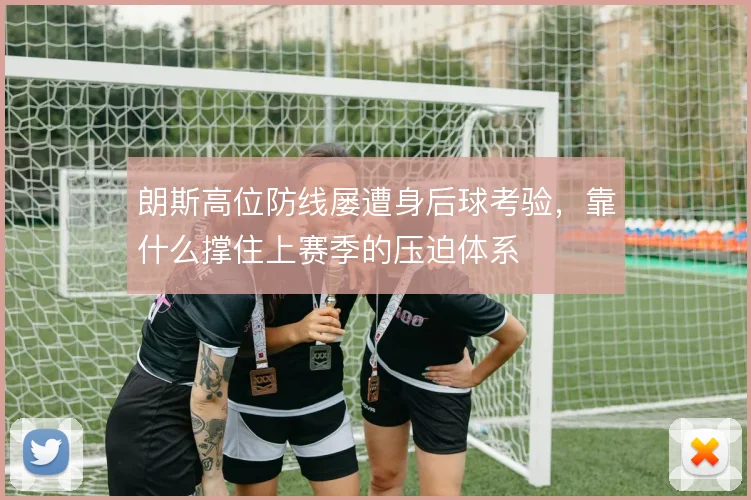 朗斯高位防线屡遭身后球考验,靠什么撑住上赛季的压迫体系