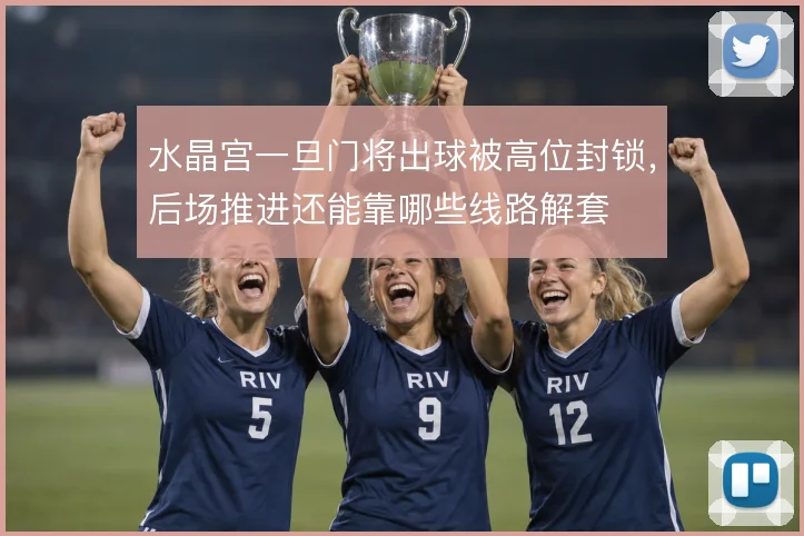 水晶宫一旦门将出球被高位封锁，后场推进还能靠哪些线路解套