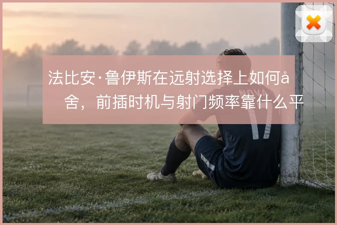 法比安·鲁伊斯在远射选择上如何取舍，前插时机与射门频率靠什么平衡