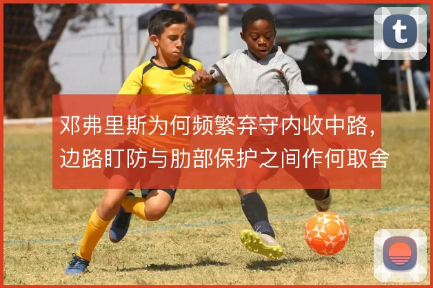 邓弗里斯为何频繁弃守内收中路，边路盯防与肋部保护之间作何取舍