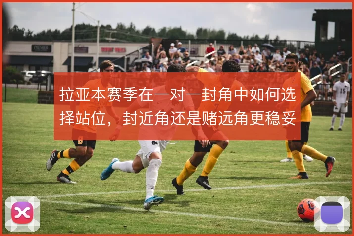拉亚本赛季在一对一封角中如何选择站位，封近角还是赌远角更稳妥