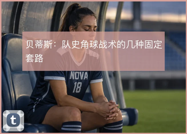 贝蒂斯：队史角球战术的几种固定套路