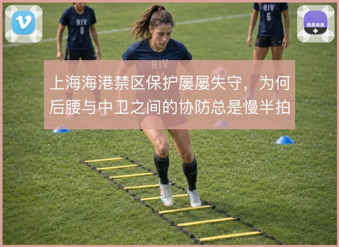 上海海港禁区保护屡屡失守，为何后腰与中卫之间的协防总是慢半拍