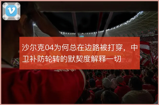 沙尔克04为何总在边路被打穿，中卫补防轮转的默契度解释一切